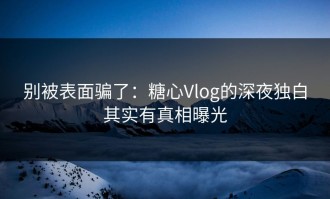 别被表面骗了：糖心Vlog的深夜独白其实有真相曝光