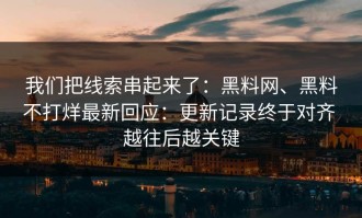 我们把线索串起来了：黑料网、黑料不打烊最新回应：更新记录终于对齐 越往后越关键