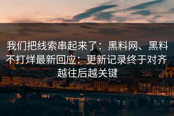 我们把线索串起来了：黑料网、黑料不打烊最新回应：更新记录终于对齐 越往后越关键