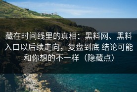 藏在时间线里的真相：黑料网、黑料入口以后续走向，复盘到底 结论可能和你想的不一样（隐藏点）