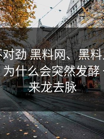 越想越不对劲 黑料网、黑料入口的核心事实，为什么会突然发酵 一眼看清来龙去脉