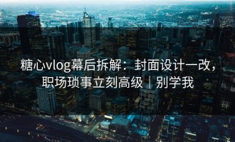 糖心vlog幕后拆解：封面设计一改，职场琐事立刻高级｜别学我