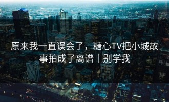 原来我一直误会了，糖心TV把小城故事拍成了离谱｜别学我